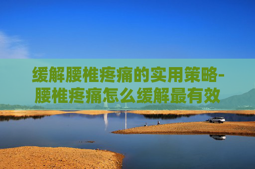 缓解腰椎疼痛的实用策略-腰椎疼痛怎么缓解最有效 缓解腰椎疼痛的实用策略-腰椎疼痛怎么缓解最有效