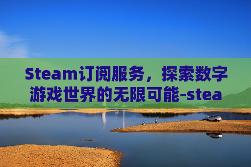 Steam订阅服务,探索数字游戏世界的无限可能-steam订阅不下载 Steam订阅服务,探索数字游戏世界的无限可能-steam订阅不下载