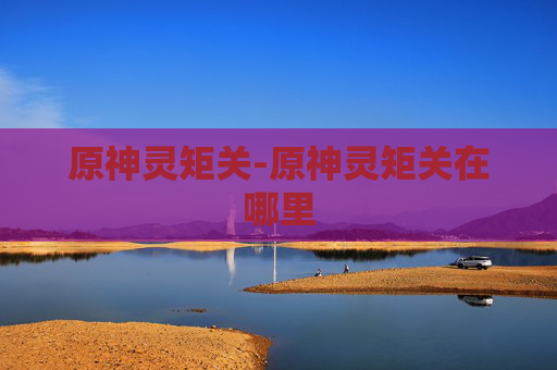 原神灵矩关-原神灵矩关在哪里 原神灵矩关-原神灵矩关在哪里