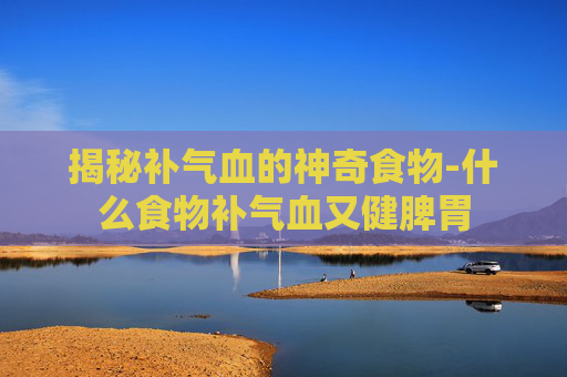 揭秘补气血的神奇食物-什么食物补气血又健脾胃 揭秘补气血的神奇食物-什么食物补气血又健脾胃