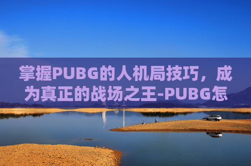 掌握PUBG的人机局技巧,成为真正的战场之王-PUBG怎么搞人机局 掌握PUBG的人机局技巧,成为真正的战场之王-PUBG怎么搞人机局