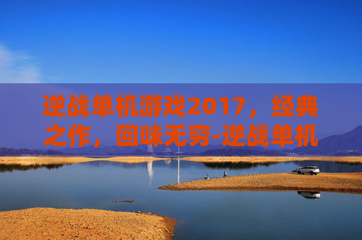 逆战单机游戏2017,经典之作,回味无穷-逆战单机游戏 逆战单机游戏2017,经典之作,回味无穷-逆战单机游戏