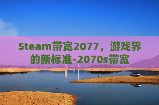 Steam带宽2077,游戏界的新标准-2070s带宽 Steam带宽2077,游戏界的新标准-2070s带宽