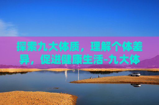探索九大体质,理解个体差异,促进健康生活-九大体质包括哪些 探索九大体质,理解个体差异,促进健康生活-九大体质包括哪些