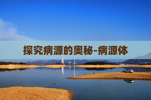 探究病源的奥秘-病源体 探究病源的奥秘-病源体