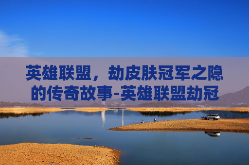英雄联盟,劫皮肤冠军之隐的传奇故事-英雄联盟劫冠军之隐 英雄联盟,劫皮肤冠军之隐的传奇故事-英雄联盟劫冠军之隐