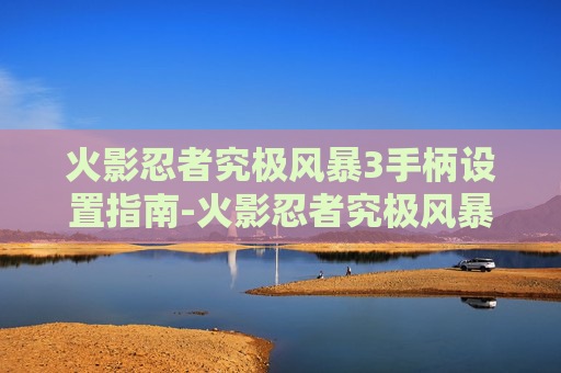 火影忍者究极风暴3手柄设置指南-火影忍者究极风暴3手柄怎么设置操作 火影忍者究极风暴3手柄设置指南-火影忍者究极风暴3手柄怎么设置操作