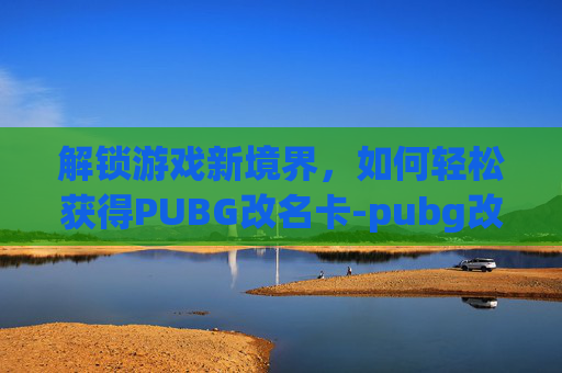 解锁游戏新境界,如何轻松获得PUBG改名卡-pubg改名卡使用方法 解锁游戏新境界,如何轻松获得PUBG改名卡-pubg改名卡使用方法