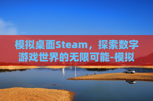模拟桌面Steam,探索数字游戏世界的无限可能-模拟桌面推演 模拟桌面Steam,探索数字游戏世界的无限可能-模拟桌面推演