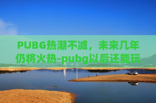 PUBG热潮不减,未来几年仍将火热-pubg以后还能玩吗 PUBG热潮不减,未来几年仍将火热-pubg以后还能玩吗