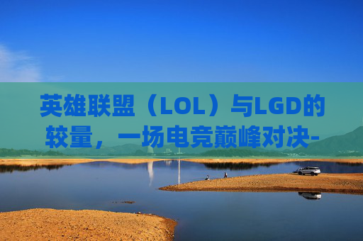 英雄联盟(LOL)与LGD的较量,一场电竞巅峰对决-连lgd都打不过 英雄联盟(LOL)与LGD的较量,一场电竞巅峰对决-连lgd都打不过
