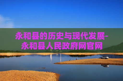 永和县的历史与现代发展-永和县人民政府网官网