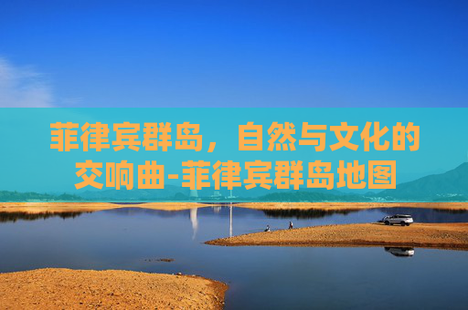 菲律宾群岛,自然与文化的交响曲-菲律宾群岛地图 菲律宾群岛,自然与文化的交响曲-菲律宾群岛地图