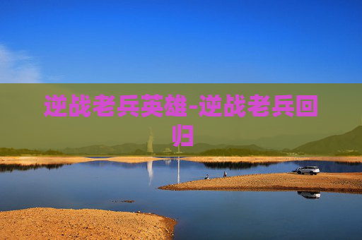 逆战老兵英雄-逆战老兵回归 逆战老兵英雄-逆战老兵回归