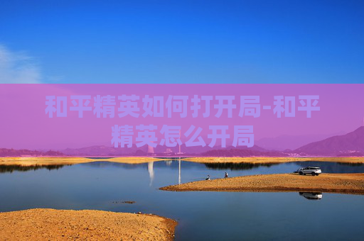 和平精英如何打开局-和平精英怎么开局 和平精英如何打开局-和平精英怎么开局