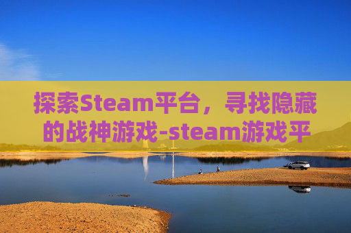探索Steam平台，寻找隐藏的战神游戏-steam游戏平台有战神嘛