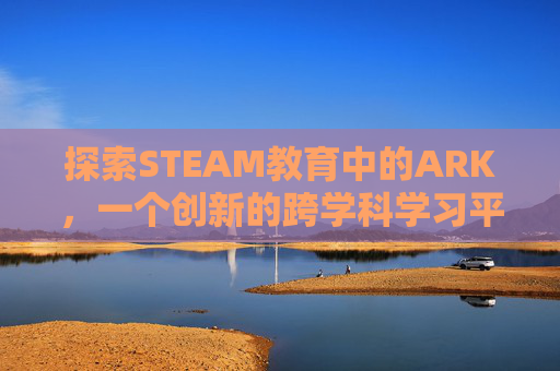 探索STEAM教育中的ARK,一个创新的跨学科学习平台-steam搜索设置在哪 探索STEAM教育中的ARK,一个创新的跨学科学习平台-steam搜索设置在哪