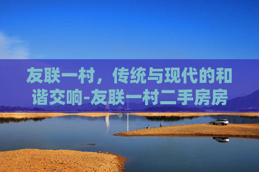 友联一村,传统与现代的和谐交响-友联一村二手房房价 友联一村,传统与现代的和谐交响-友联一村二手房房价