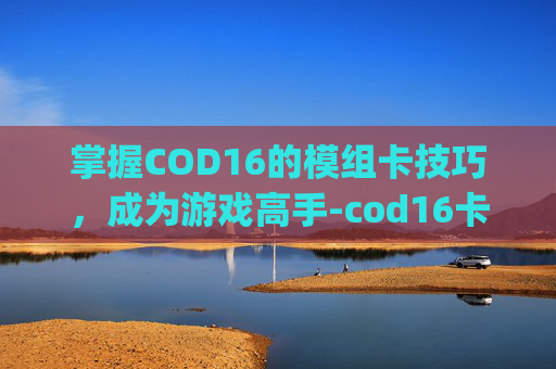掌握COD16的模组卡技巧,成为游戏高手-cod16卡bug 掌握COD16的模组卡技巧,成为游戏高手-cod16卡bug