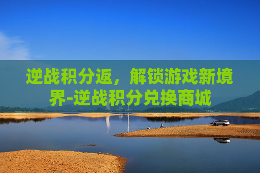逆战积分返,解锁游戏新境界-逆战积分兑换商城 逆战积分返,解锁游戏新境界-逆战积分兑换商城