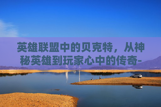英雄联盟中的贝克特,从神秘英雄到玩家心中的传奇- 英雄联盟中的贝克特,从神秘英雄到玩家心中的传奇-