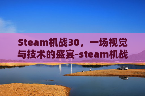 Steam机战30,一场视觉与技术的盛宴-steam机战30部队名 Steam机战30,一场视觉与技术的盛宴-steam机战30部队名