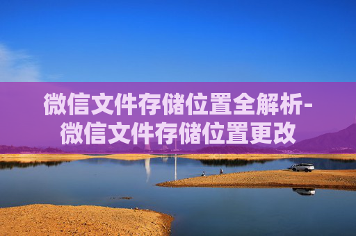 微信文件存储位置全解析-微信文件存储位置更改