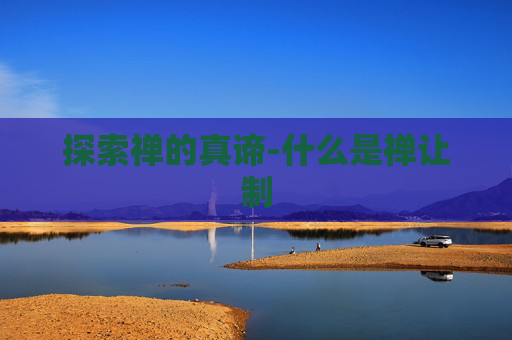 探索禅的真谛-什么是禅让制 探索禅的真谛-什么是禅让制