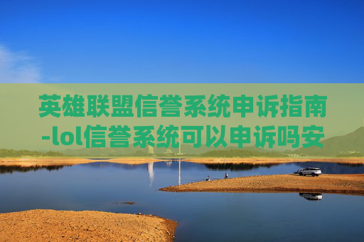 英雄联盟信誉系统申诉指南-lol信誉系统可以申诉吗安全吗