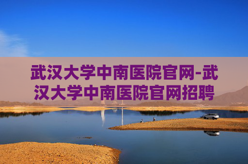 武汉大学中南医院官网-武汉大学中南医院官网招聘 武汉大学中南医院官网-武汉大学中南医院官网招聘