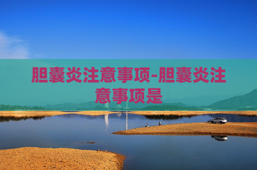 胆囊炎注意事项-胆囊炎注意事项是 胆囊炎注意事项-胆囊炎注意事项是