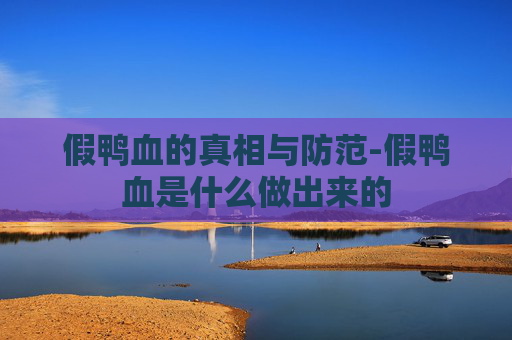 假鸭血的真相与防范-假鸭血是什么做出来的