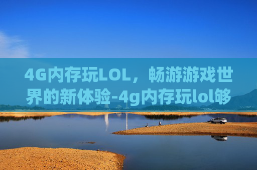 4G内存玩LOL,畅游游戏世界的新体验-4g内存玩lol够吗 4G内存玩LOL,畅游游戏世界的新体验-4g内存玩lol够吗