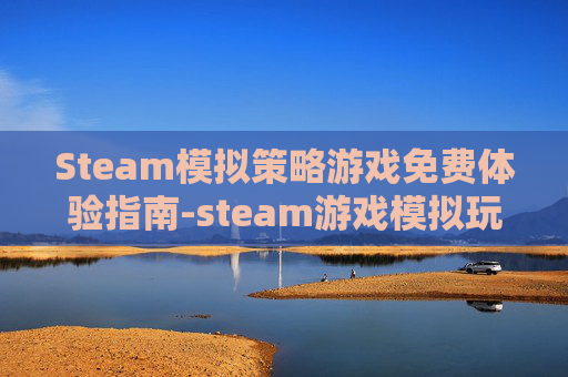 Steam模拟策略游戏免费体验指南-steam游戏模拟玩法 Steam模拟策略游戏免费体验指南-steam游戏模拟玩法