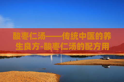 酸枣仁汤——传统中医的养生良方-酸枣仁汤的配方用量 酸枣仁汤——传统中医的养生良方-酸枣仁汤的配方用量
