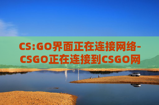 CS:GO界面正在连接网络-CSGO正在连接到CSGO网络 CS:GO界面正在连接网络-CSGO正在连接到CSGO网络