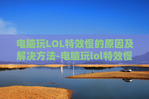 电脑玩LOL特效慢的原因及解决方法-电脑玩lol特效慢怎么办 电脑玩LOL特效慢的原因及解决方法-电脑玩lol特效慢怎么办