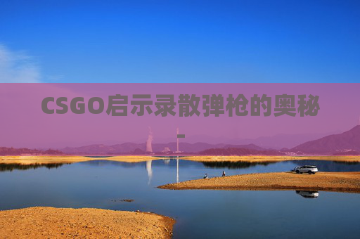 CSGO启示录散弹枪的奥秘- CSGO启示录散弹枪的奥秘-