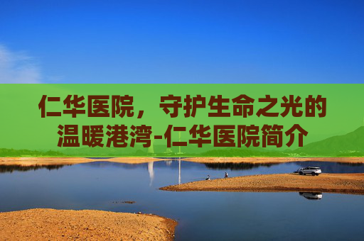 仁华医院,守护生命之光的温暖港湾-仁华医院简介 仁华医院,守护生命之光的温暖港湾-仁华医院简介
