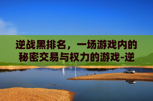 逆战黑排名，一场游戏内的秘密交易与权力的游戏-逆战黑哥