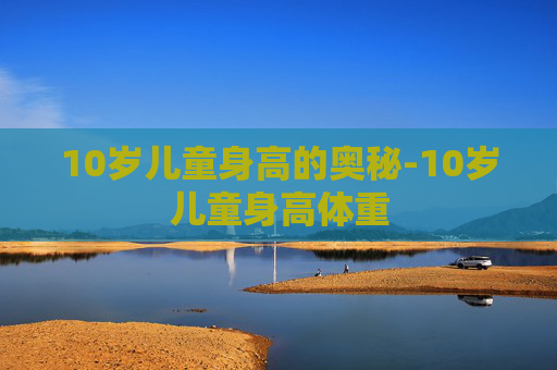 10岁儿童身高的奥秘-10岁儿童身高体重