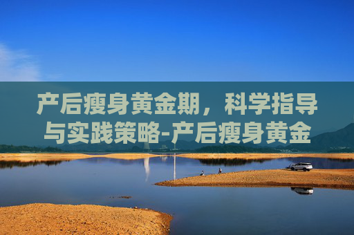 产后瘦身黄金期，科学指导与实践策略-产后瘦身黄金期有哪些禁忌