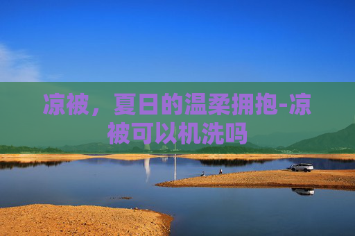 凉被，夏日的温柔拥抱-凉被可以机洗吗