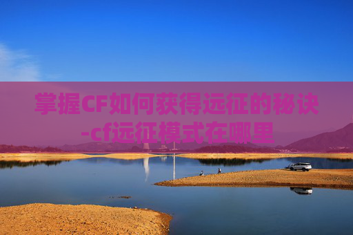 掌握CF如何获得远征的秘诀-cf远征模式在哪里