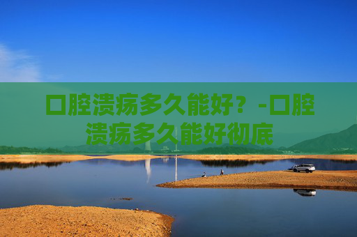 口腔溃疡多久能好？-口腔溃疡多久能好彻底