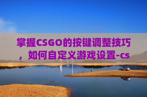 掌握CSGO的按键调整技巧，如何自定义游戏设置-cs go键位设置