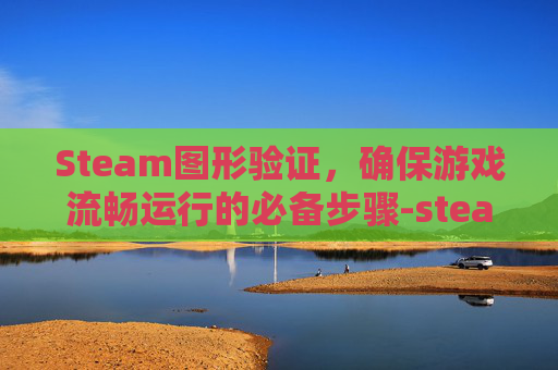 Steam图形验证，确保游戏流畅运行的必备步骤-steam图形验证过不去