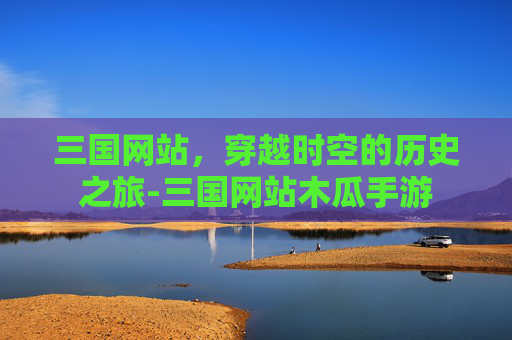 三国网站，穿越时空的历史之旅-三国网站木瓜手游