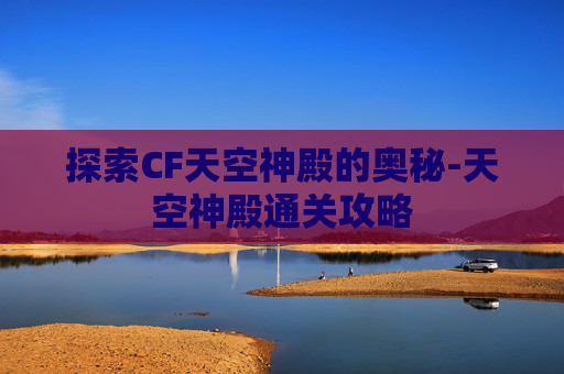 探索CF天空神殿的奥秘-天空神殿通关攻略