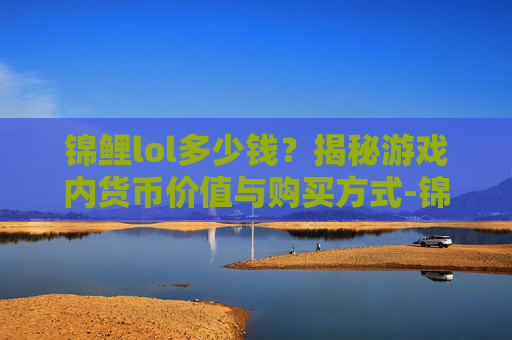 锦鲤lol多少钱？揭秘游戏内货币价值与购买方式-锦鲤一般多少钱一只